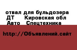 отвал для бульдозера ДТ75 - Кировская обл. Авто » Спецтехника   